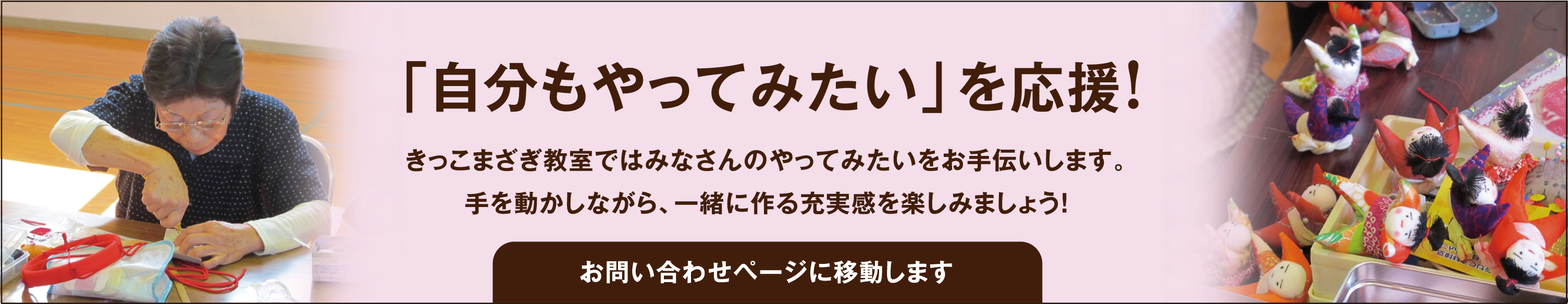 「自分もやってみたい」を応援！きっこまざぎ教室ではみなさんのやってみたいをお手伝いします。手を動かしながら、一緒に作る充実感を楽しみましょう！お問い合わせページに移動します